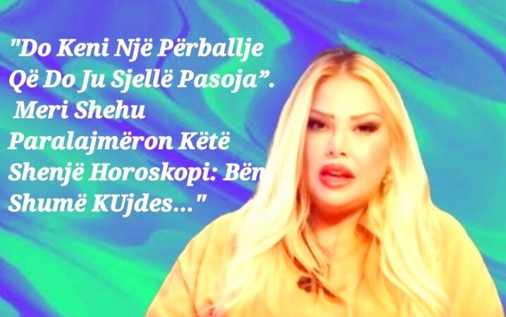 “Do Keni Një Përballje Që Do Ju Sjellë Pasoja”. Meri Shehu Paralajmëron Këtë Shenjë Horoskopi: Bëni Shumë KUjdes…”