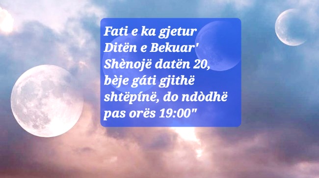 Fati e ka gjetur Ditën e Bekuar’ Shènojë datën 20, bèje gáti gjithë shtëpínë, do ndòdhë pas orës 19:00″