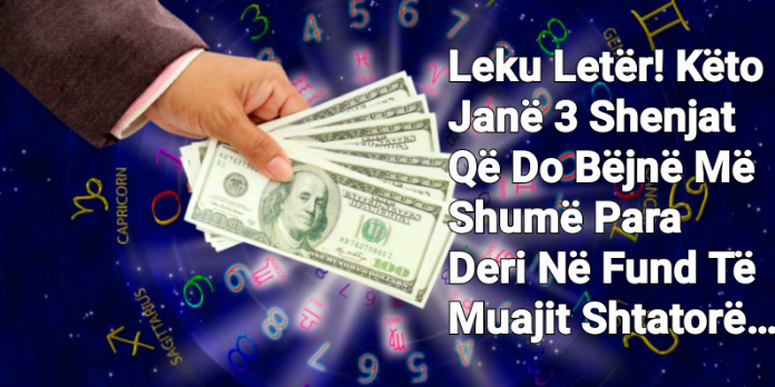 Leku Letër! Këto Janë 3 Shenjat Që Do Bëjnë Më Shumë Para Deri Në Fund Të Muajit Shtatorë…