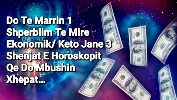 Do Te Marrin 1 Shperblim Te Mire Ekonomik/ Keto Jane 3 Shenjat E Horoskopit Qe Do Mbushin Xhepat…